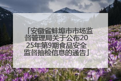 安徽省蚌埠市市场监督管理局关于公布2025年第9期食品安全监督抽检信息的通告