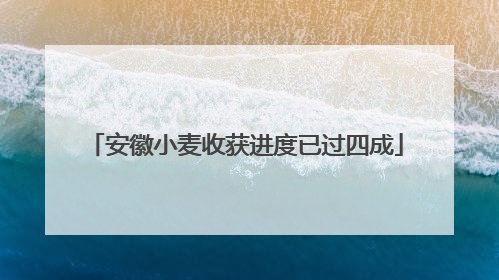 安徽小麦收获进度已过四成
