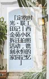 定格时光・联工印记丨西金苑小区拆迁拍照活动，镌刻永恒的家园记忆