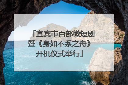 宜宾市百部微短剧暨《身如不系之舟》开机仪式举行
