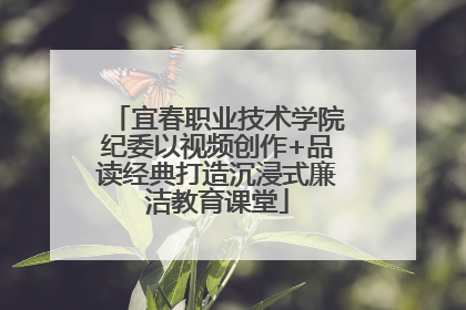 宜春职业技术学院纪委以视频创作+品读经典打造沉浸式廉洁教育课堂