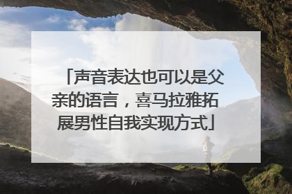 声音表达也可以是父亲的语言，喜马拉雅拓展男性自我实现方式