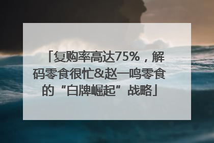复购率高达75%，解码零食很忙&赵一鸣零食的“白牌崛起”战略
