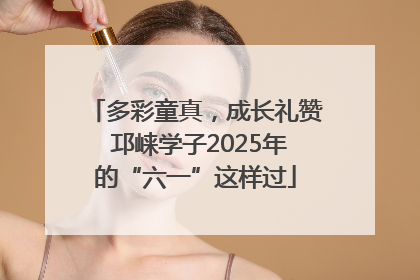 多彩童真，成长礼赞 邛崃学子2025年的“六一”这样过