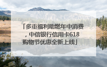 多重福利助燃年中消费，中信银行信用卡618购物节优惠全新上线