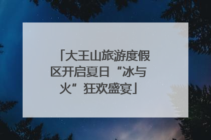 大王山旅游度假区开启夏日“冰与火”狂欢盛宴