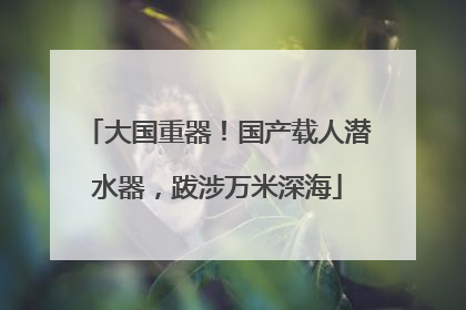 大国重器！国产载人潜水器，跋涉万米深海