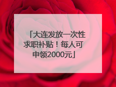 大连发放一次性求职补贴！每人可申领2000元