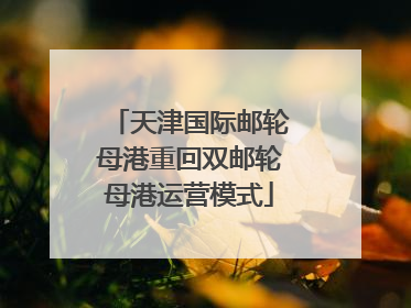 天津国际邮轮母港重回双邮轮母港运营模式