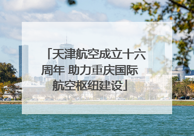 天津航空成立十六周年 助力重庆国际航空枢纽建设