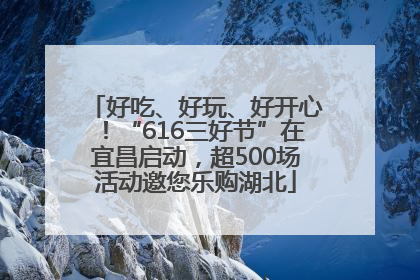 好吃、好玩、好开心！“616三好节”在宜昌启动，超500场活动邀您乐购湖北