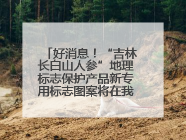 好消息！“吉林长白山人参”地理标志保护产品新专用标志图案将在我省推广使用