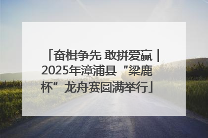 奋楫争先 敢拼爱赢｜2025年漳浦县“梁鹿杯”龙舟赛圆满举行