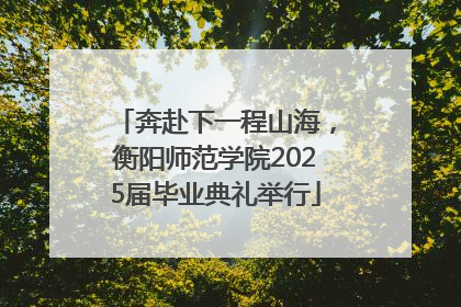 奔赴下一程山海，衡阳师范学院2025届毕业典礼举行