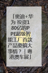 奥迪+华为 投资180亿的PPE超级智能工厂首款产品要搞大事情？｜粤港澳车展