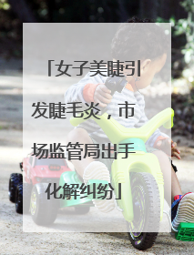 女子美睫引发睫毛炎，市场监管局出手化解纠纷