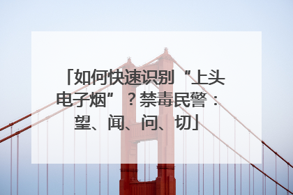 如何快速识别“上头电子烟”？禁毒民警：望、闻、问、切