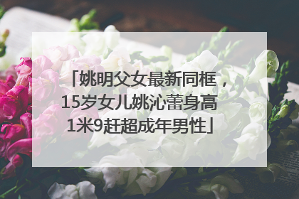 姚明父女最新同框，15岁女儿姚沁蕾身高1米9赶超成年男性