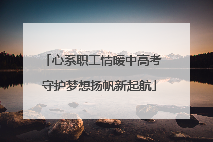 心系职工情暖中高考 守护梦想扬帆新起航