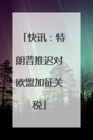 快讯：特朗普推迟对欧盟加征关税