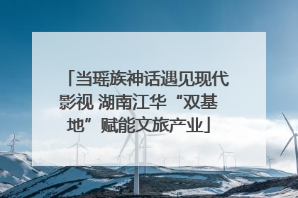 当瑶族神话遇见现代影视 湖南江华“双基地”赋能文旅产业