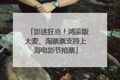 影迷狂喜！鸿蒙版大麦、淘票票支持上海电影节抢票