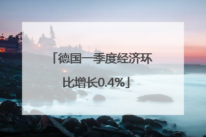 德国一季度经济环比增长0.4%