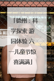 德州：科学探索 游园体验 六一儿童节惊喜满满
