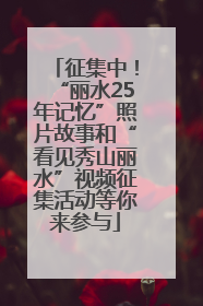 征集中！“丽水25年记忆”照片故事和“看见秀山丽水”视频征集活动等你来参与