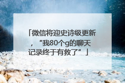 微信将迎史诗级更新，“我80个g的聊天记录终于有救了”