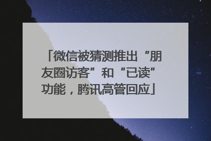 微信被猜测推出“朋友圈访客”和“已读”功能，腾讯高管回应