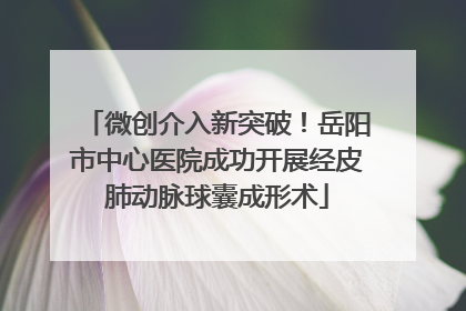 微创介入新突破！岳阳市中心医院成功开展经皮肺动脉球囊成形术