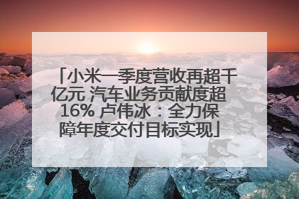 小米一季度营收再超千亿元 汽车业务贡献度超16% 卢伟冰：全力保障年度交付目标实现