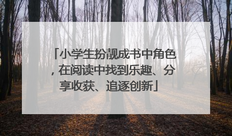 小学生扮靓成书中角色，在阅读中找到乐趣、分享收获、追逐创新