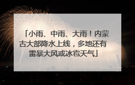 小雨、中雨、大雨！内蒙古大部降水上线，多地还有雷暴大风或冰雹天气