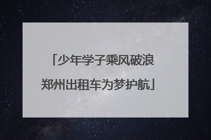 少年学子乘风破浪 郑州出租车为梦护航