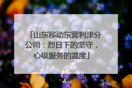 山东移动东营利津分公司：烈日下的坚守，心级服务的温度