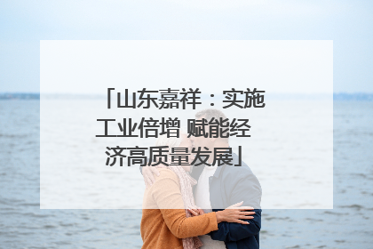 山东嘉祥：实施工业倍增 赋能经济高质量发展