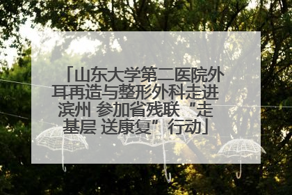 山东大学第二医院外耳再造与整形外科走进滨州 参加省残联“走基层 送康复”行动