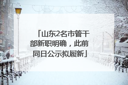 山东2名市管干部新职明确，此前同日公示拟履新