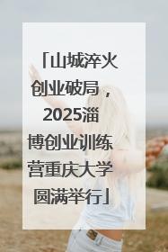 山城淬火创业破局，2025淄博创业训练营重庆大学圆满举行