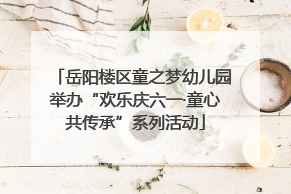 岳阳楼区童之梦幼儿园举办“欢乐庆六一·童心共传承”系列活动