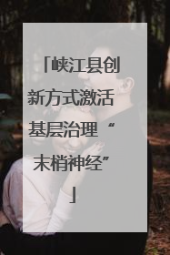 峡江县创新方式激活基层治理“末梢神经”