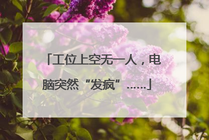 工位上空无一人，电脑突然“发疯”……