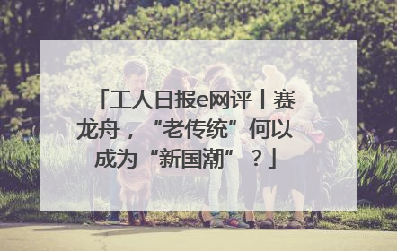 工人日报e网评丨赛龙舟，“老传统”何以成为“新国潮”？