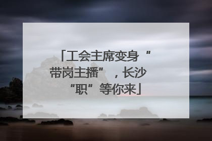 工会主席变身“带岗主播”，长沙“职”等你来