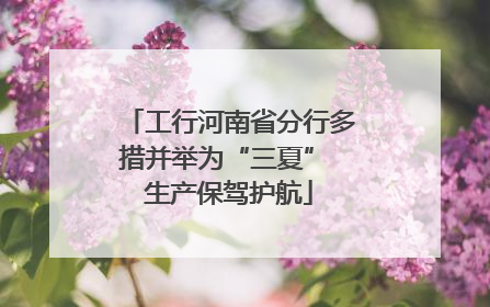 工行河南省分行多措并举为“三夏” 生产保驾护航