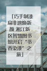 巧手制漆扇非遗焕新颜 湘江新区智慧图书馆开启“书香染漆”之旅