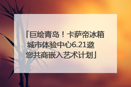 巨绘青岛！卡萨帝冰箱城市体验中心6.21邀您共商嵌入艺术计划