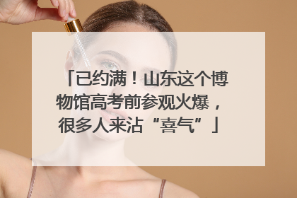 已约满！山东这个博物馆高考前参观火爆，很多人来沾“喜气”